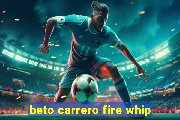 beto carrero fire whip