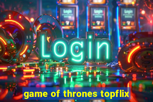 game of thrones topflix